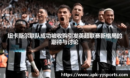 纽卡斯尔联队成功被收购引发英超联赛新格局的期待与讨论